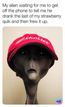 A grey alien wearing a red baseball cap; the appearance is similar to a small child. Text reads, “My alien waiting for me to get off the phone to tell me he drank the last of my strawberry quik and then frew it up.”