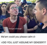 Still shot taken from a longer video shows a white woman with short hair and wide eyes who appears to be about to shout at the white man in front of her. Top line of text reads, “Ma’am could you please calm d-.” Bottom line reads, “>DID YOU JUST ASSUME MY GENDER?!?”