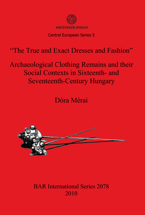 Cover image for &quot;The True and Exact Dresses and Fashion&quot; Archaeological Clothing Remains and their Social Contexts in Sixteenth- and Seventeenth-Century Hungary