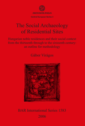 Cover image for The Social Archaeology of Residential Sites: Hungarian noble residences and their social context from the thirteenth through to the sixteenth century: an outline for methodology