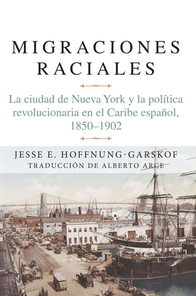 Cover image for Migraciones raciales: La ciudad de Nueva York y la política revolucionaria en el Caribe español, 1850-1902
