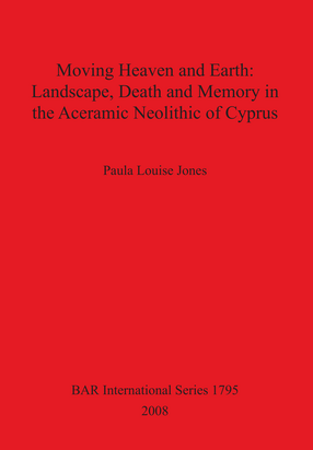 Cover image for Moving Heaven and Earth: Landscape, Death and Memory in the Aceramic Neolithic of Cyprus