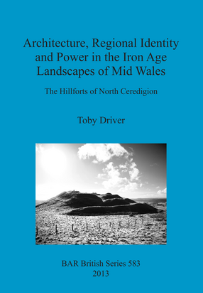 Cover image for Architecture, Regional Identity and Power in the Iron Age Landscapes of Mid Wales: The Hillforts of North Ceredigion