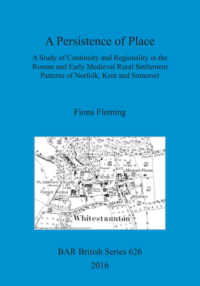 Cover image for A Persistence of Place: A Study of Continuity and Regionality in the Roman and Early Medieval Rural Settlement Patterns of Norfolk, Kent and Somerset