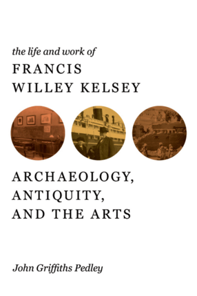 Cover image for The Life and Work of Francis Willey Kelsey: Archaeology, Antiquity, and the Arts