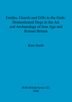 Cover image for Guides, Guards and Gifts to the Gods: Domesticated Dogs in the Art and Archaeology of Iron Age and Roman Britain