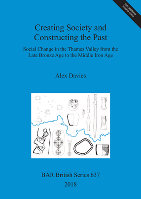 Cover image for Creating Society and Constructing the Past: Social Change in the Thames Valley from the Late Bronze Age to the Middle Iron Age
