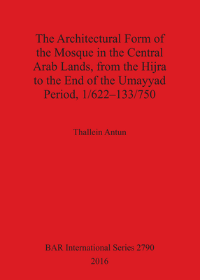 Cover image for The Architectural Form of the Mosque in the Central Arab Lands, from the Hijra to the End of the Umayyad Period, 1/622-133/750