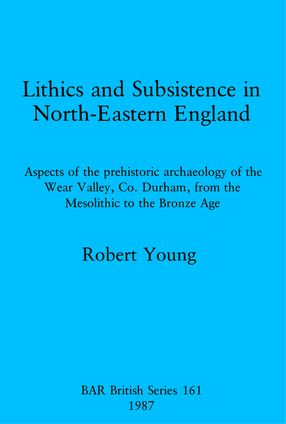 Cover image for Lithics and Subsistence in North-Eastern England: Aspects of the prehistoric archaeology of the Wear Valley, Co. Durham, from the Mesolithic to the Bronze Age