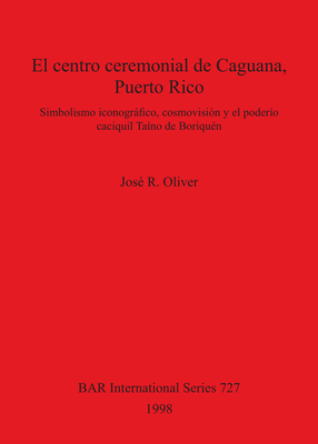Cover image for El centro ceremonial de Caguana, Puerto Rico: Simbolismo iconográfico, cosmovisión y el poderío caciquil Taíno de Boriquén