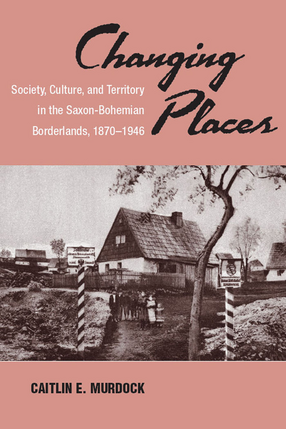 Cover image for Changing Places: Society, Culture, and Territory in the Saxon-Bohemian Borderlands, 1870-1946