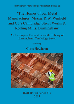 Cover image for &#39;The Homes of our Metal Manufactures. Messrs R.W. Winfield and Co&#39;s Cambridge Street Works &amp; Rolling Mills, Birmingham&#39;: Archaeological Excavations at the Library of Birmingham, Cambridge Street