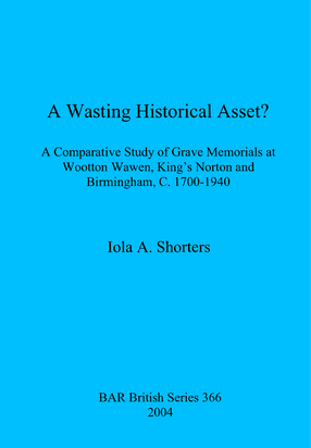 Cover image for A Wasting Historical Asset?: A Comparative Study of Grave Memorials at Wootton Wawen, King&#39;s Norton and Birmingham, C. 1700-1940