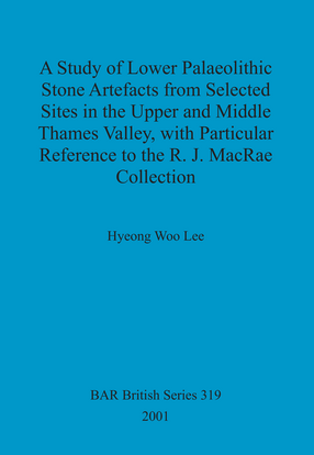 Cover image for A Study of Lower Palaeolithic Stone Artefacts from Selected Sites in the Upper and Middle Thames Valley: with Particular Reference to the R.J. MacRae Collection