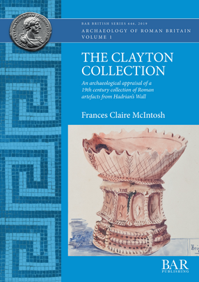 Cover image for The Clayton Collection: An archaeological appraisal of a 19th century collection of Roman artefacts from Hadrian&#39;s Wall
