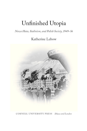Cover image for Unfinished utopia: Nowa Huta, Stalinism, and Polish society, 1949-56