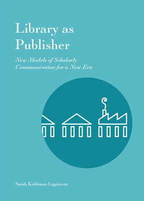 Cover image for Library As Publisher: New Models of Scholarly Communication for a New Era