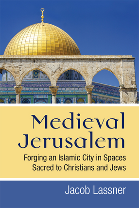 Cover image for Medieval Jerusalem: Forging an Islamic City in Spaces Sacred to Christians and Jews