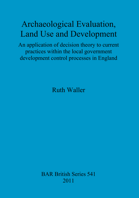 Cover image for Archaeological Evaluation, Land Use and Development: An application of decision theory to current practices within the local government development control processes in England