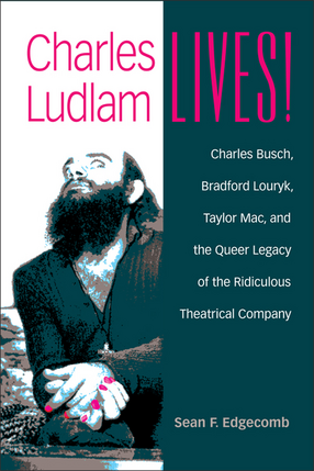 Cover image for Charles Ludlam Lives! Charles Busch, Bradford Louryk, Taylor Mac, and the Queer Legacy of the Ridiculous Theatrical Company