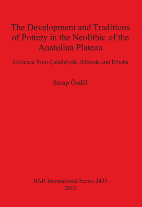Cover image for The Development and Traditions of Pottery in the Neolithic of the Anatolian Plateau: Evidence from Çatalhöyük, Süberde and Erbaba