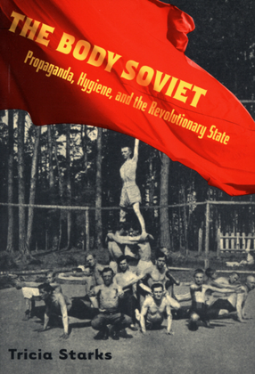 Cover image for The body Soviet: propaganda, hygiene, and the revolutionary state